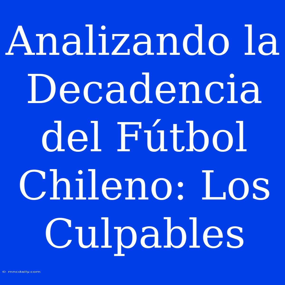 Analizando La Decadencia Del Fútbol Chileno: Los Culpables