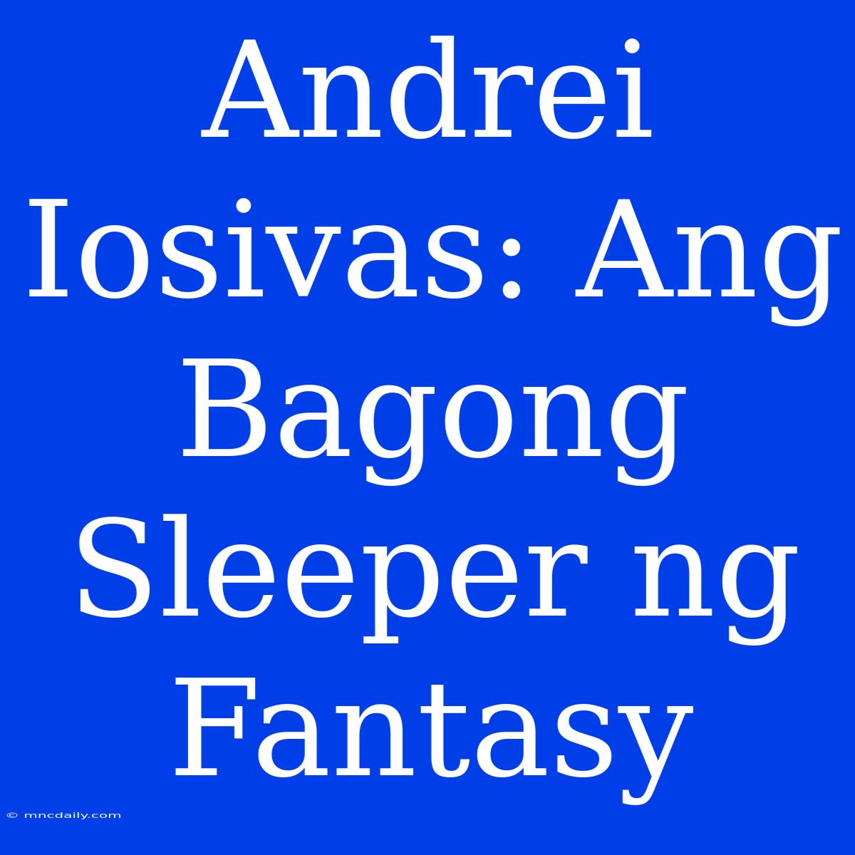 Andrei Iosivas: Ang Bagong Sleeper Ng Fantasy