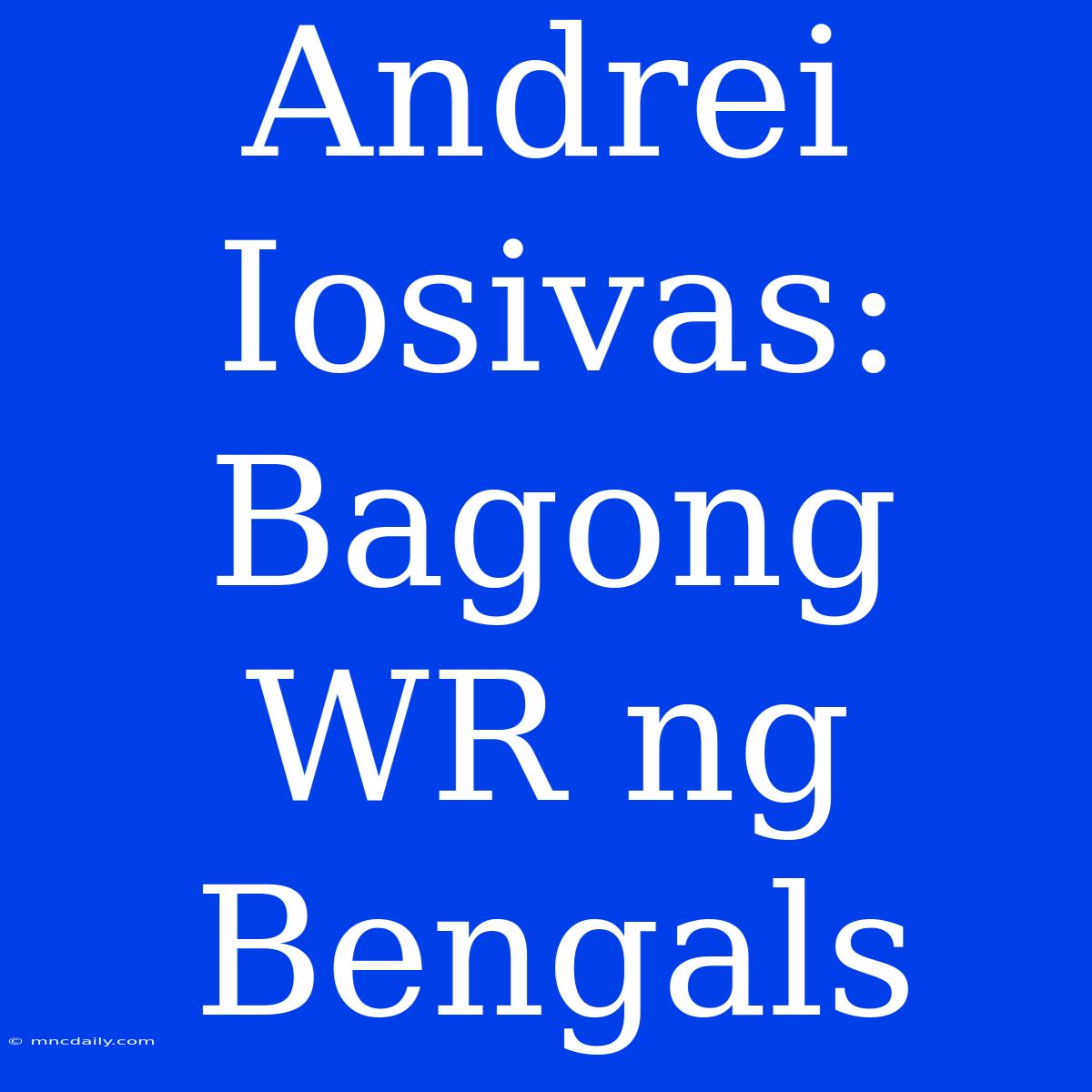 Andrei Iosivas: Bagong WR Ng Bengals