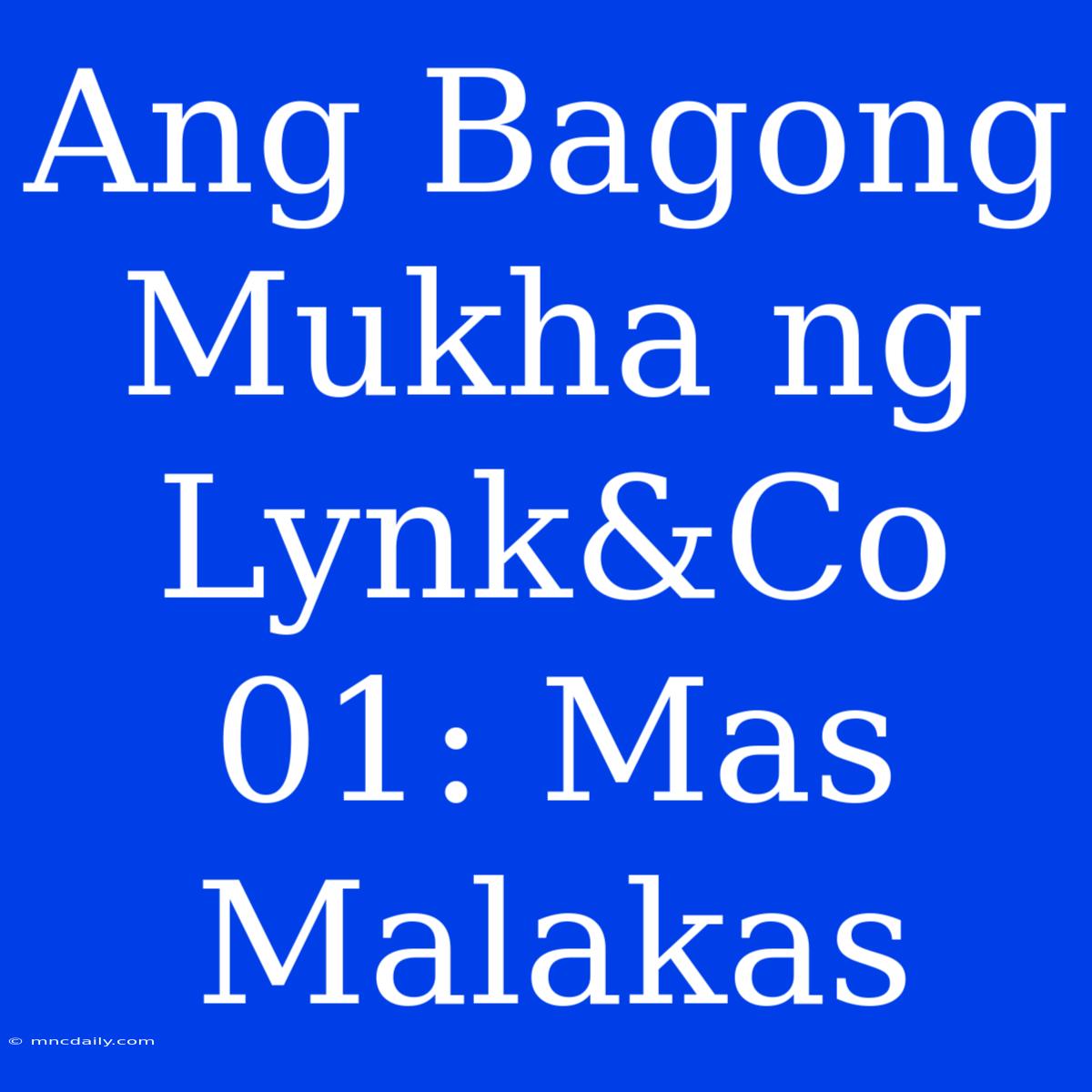 Ang Bagong Mukha Ng Lynk&Co 01: Mas Malakas