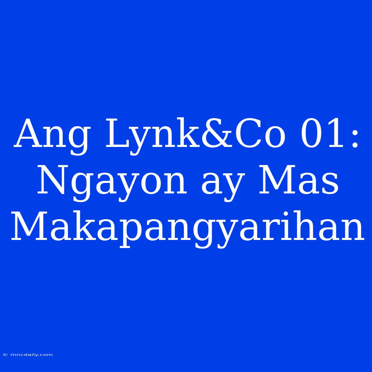 Ang Lynk&Co 01: Ngayon Ay Mas Makapangyarihan