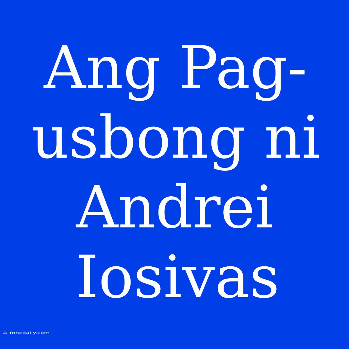 Ang Pag-usbong Ni Andrei Iosivas 