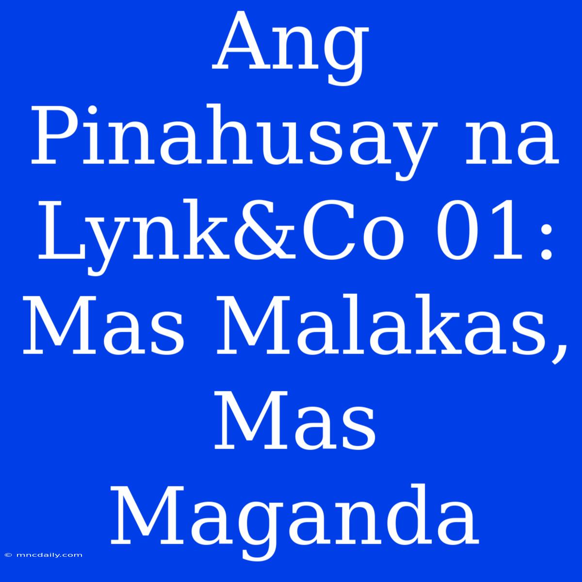 Ang Pinahusay Na Lynk&Co 01: Mas Malakas, Mas Maganda 