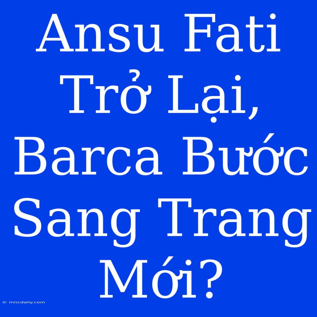 Ansu Fati Trở Lại, Barca Bước Sang Trang Mới?