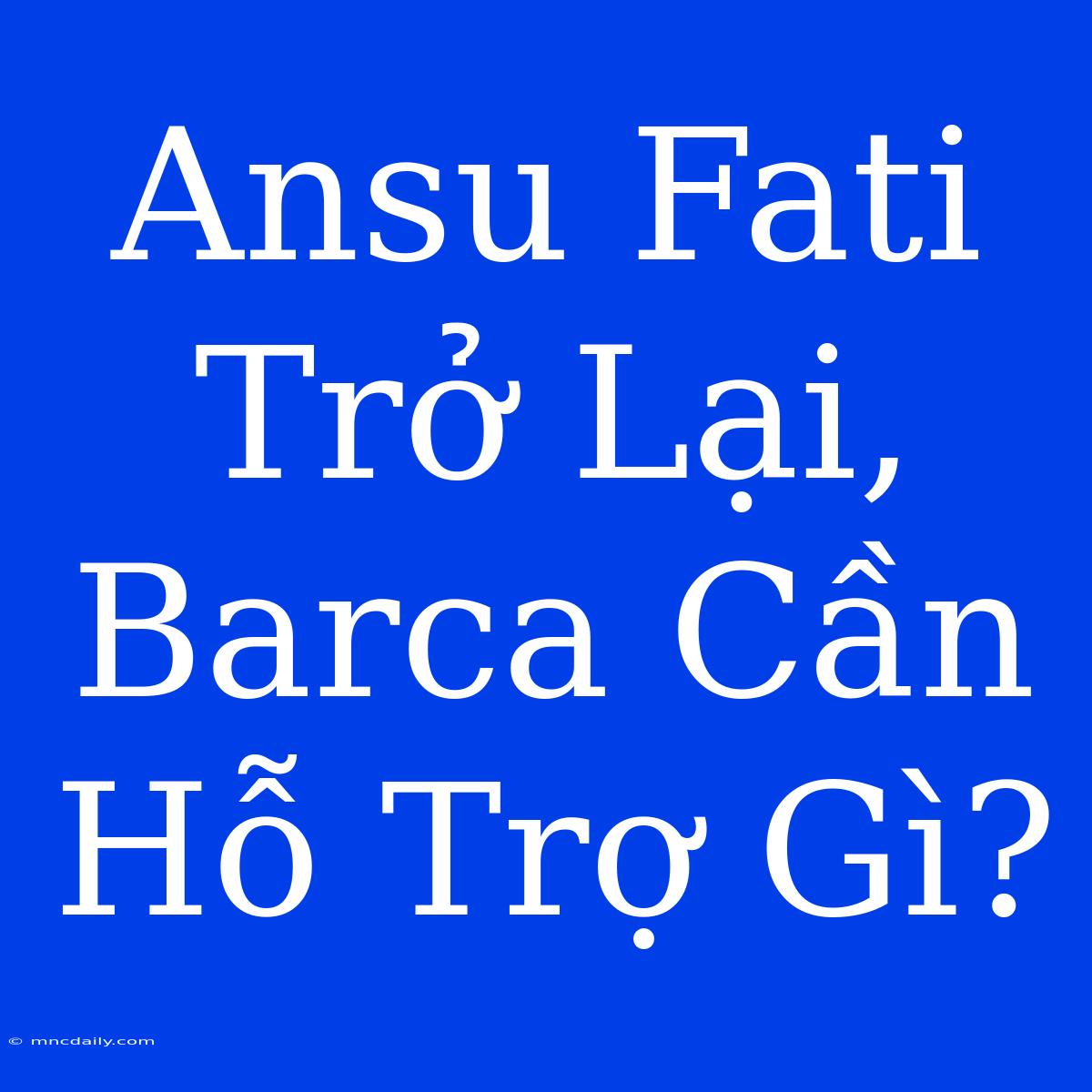 Ansu Fati Trở Lại, Barca Cần Hỗ Trợ Gì?