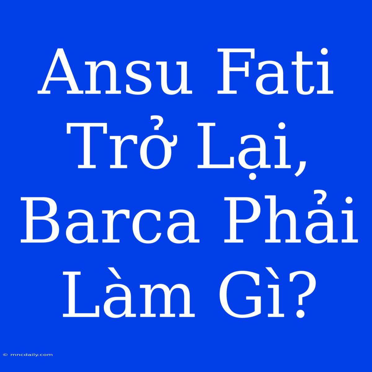 Ansu Fati Trở Lại, Barca Phải Làm Gì? 