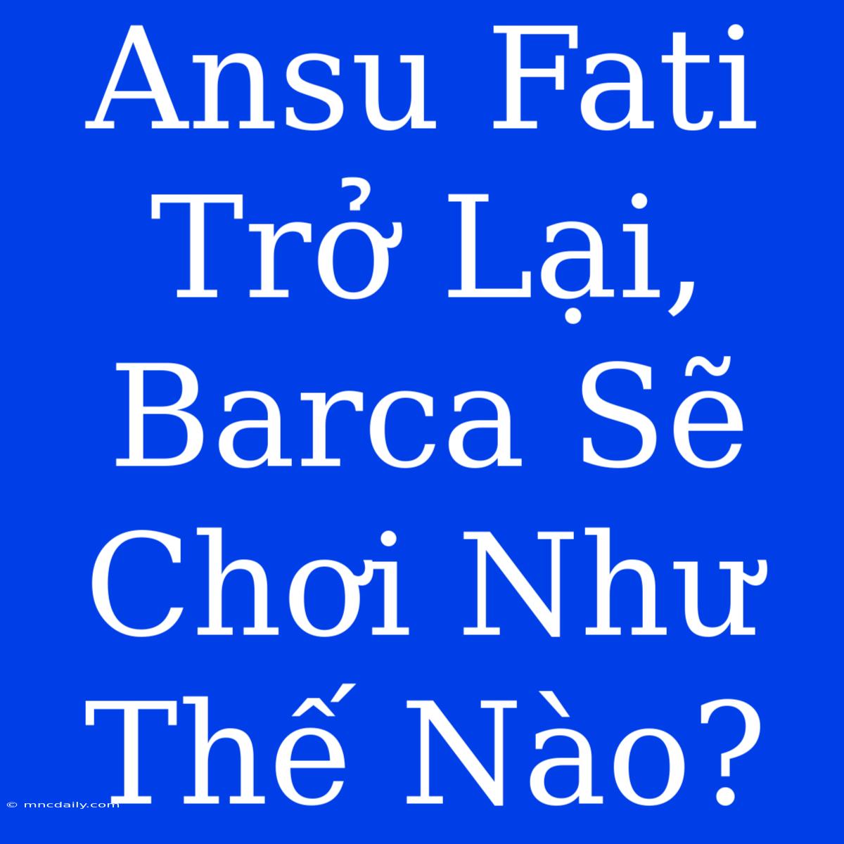 Ansu Fati Trở Lại, Barca Sẽ Chơi Như Thế Nào?