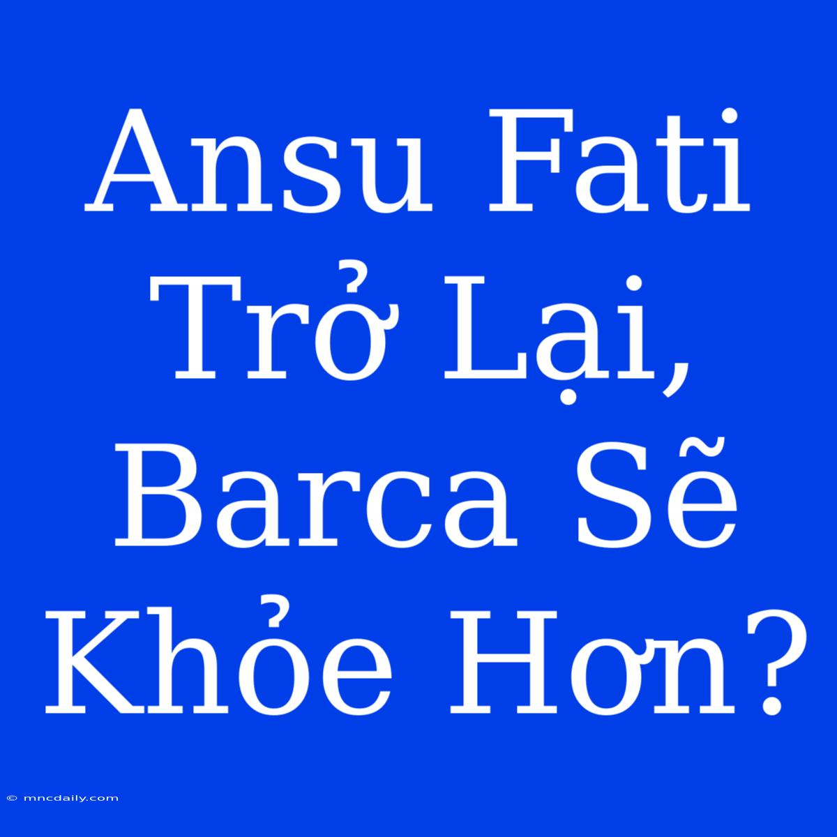 Ansu Fati Trở Lại, Barca Sẽ Khỏe Hơn?