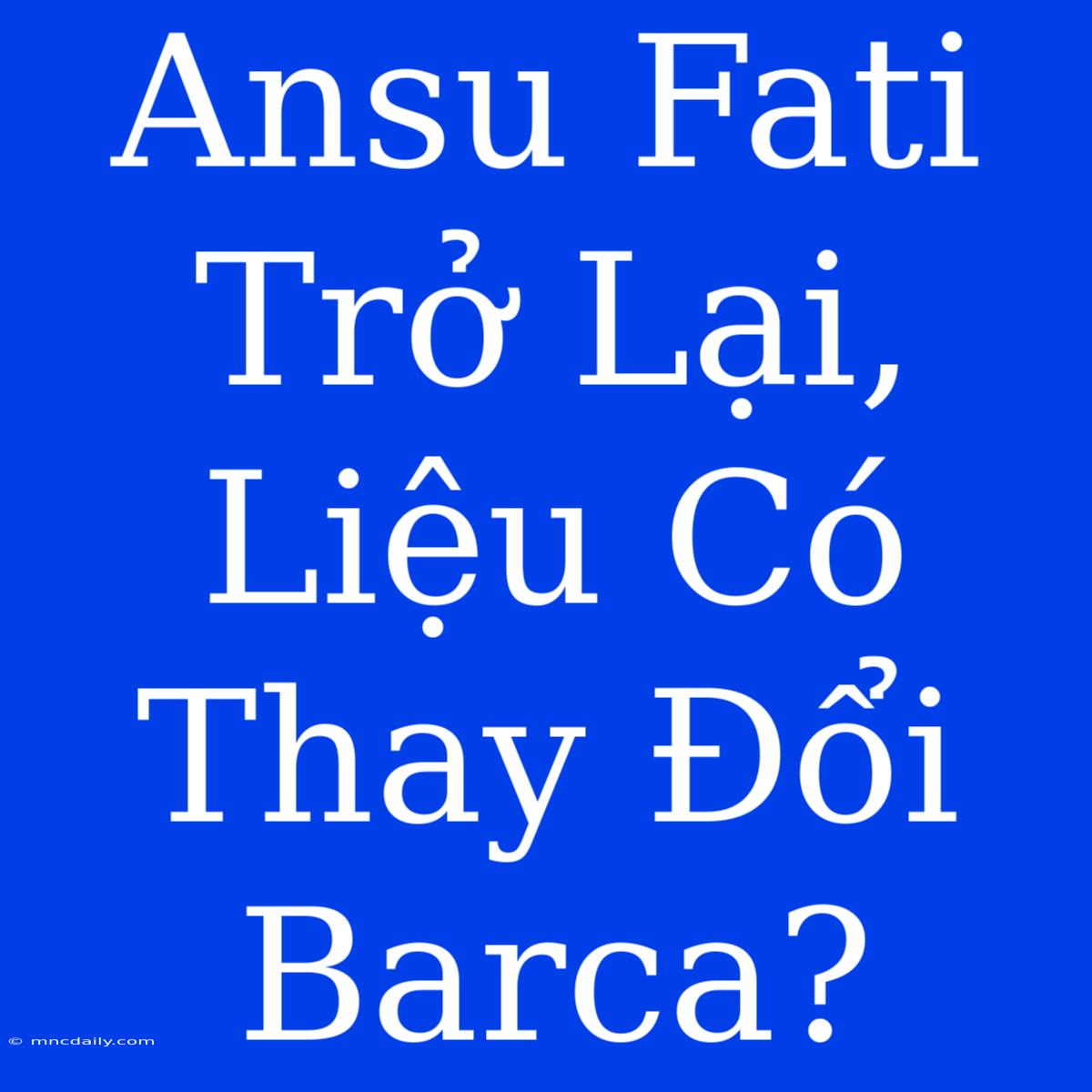 Ansu Fati Trở Lại, Liệu Có Thay Đổi Barca?