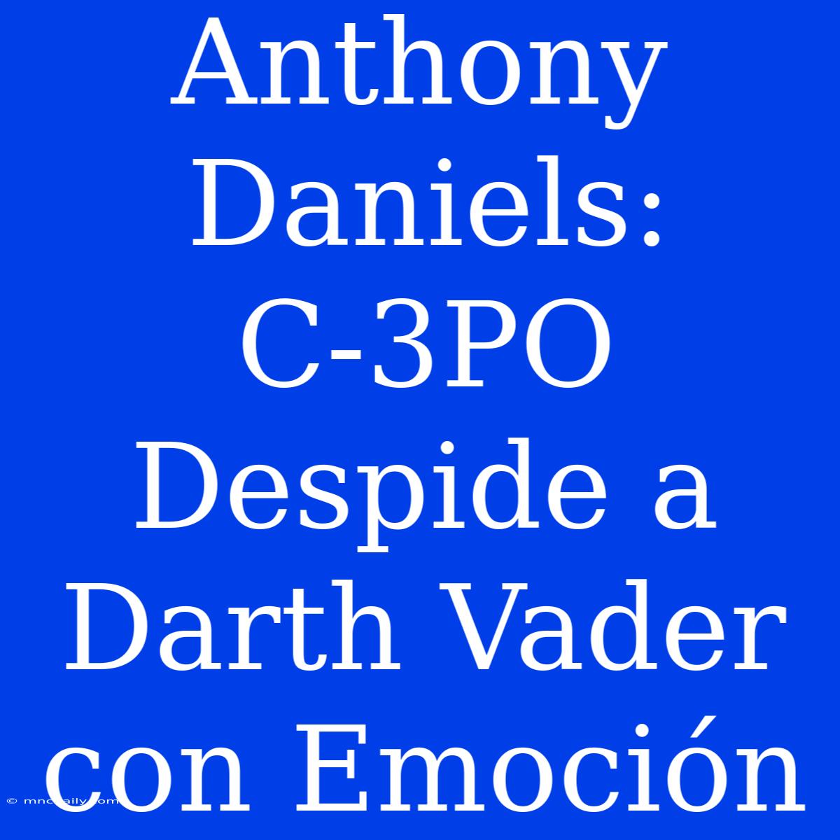 Anthony Daniels: C-3PO Despide A Darth Vader Con Emoción