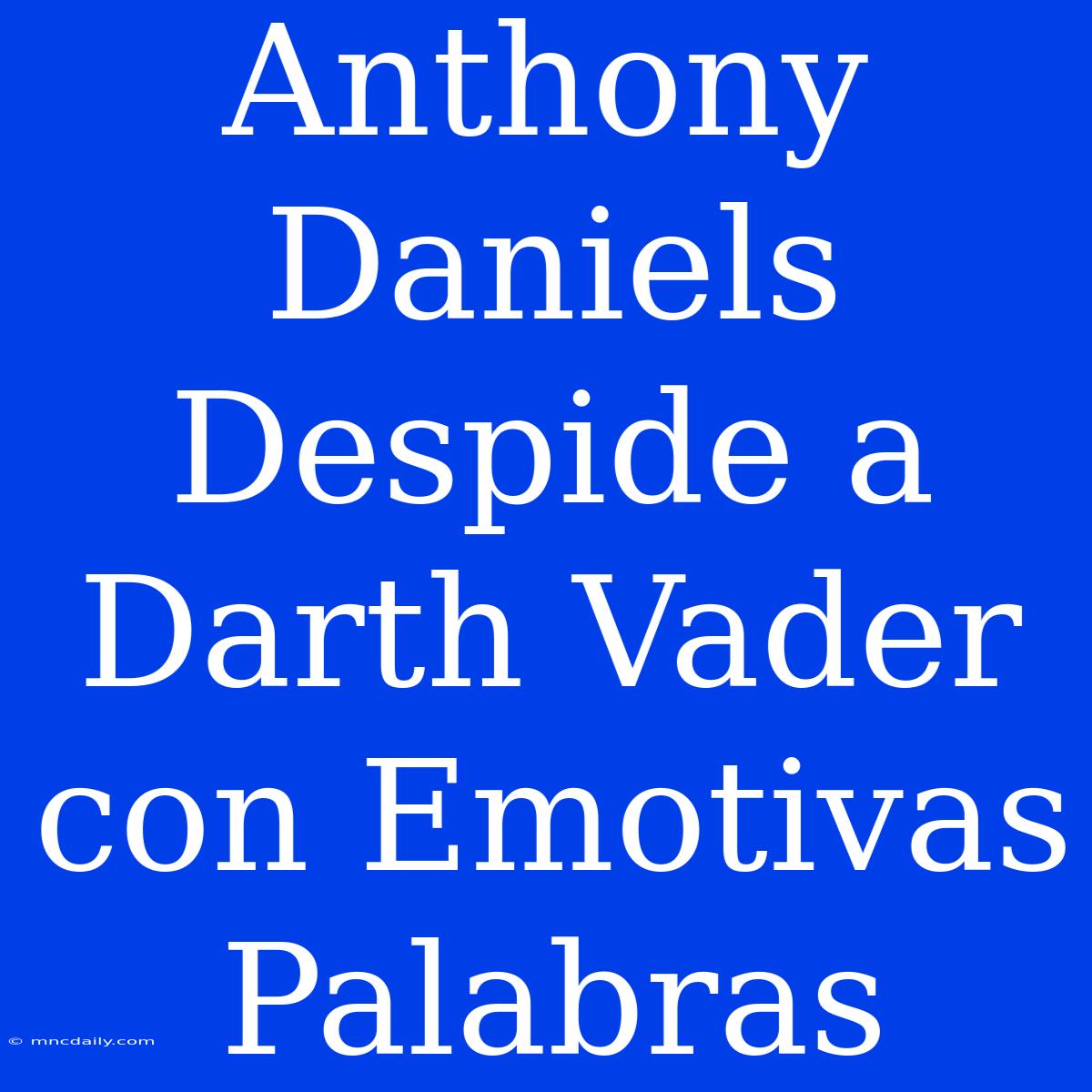 Anthony Daniels Despide A Darth Vader Con Emotivas Palabras