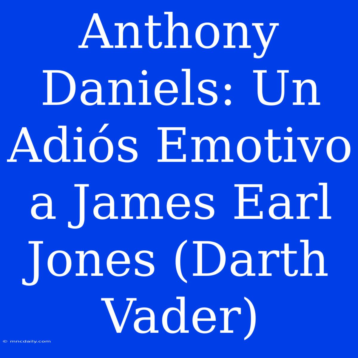 Anthony Daniels: Un Adiós Emotivo A James Earl Jones (Darth Vader)