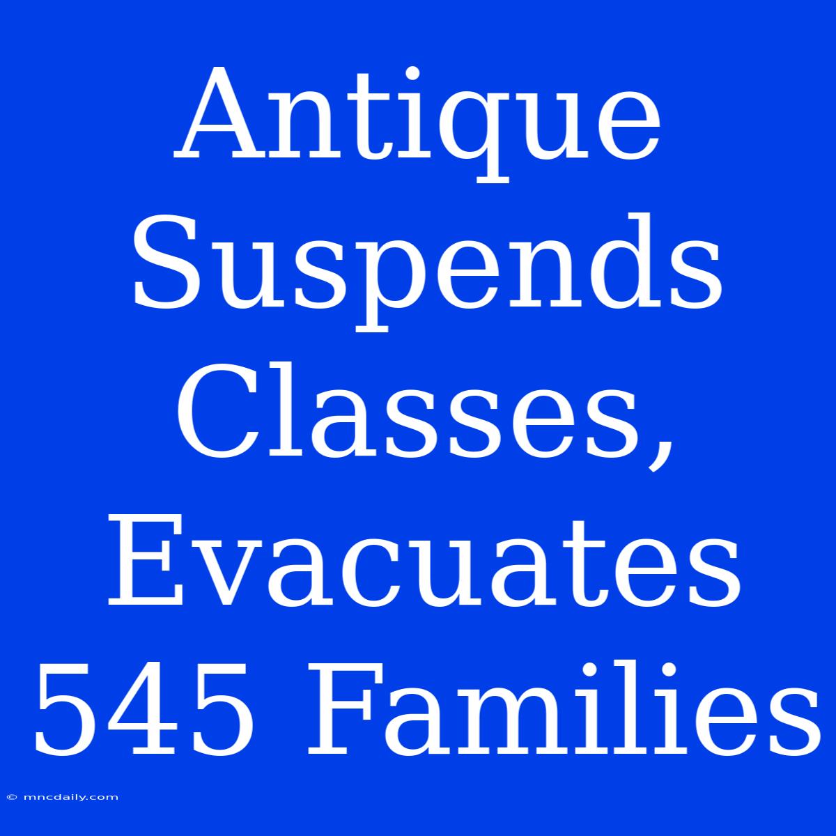 Antique Suspends Classes, Evacuates 545 Families 