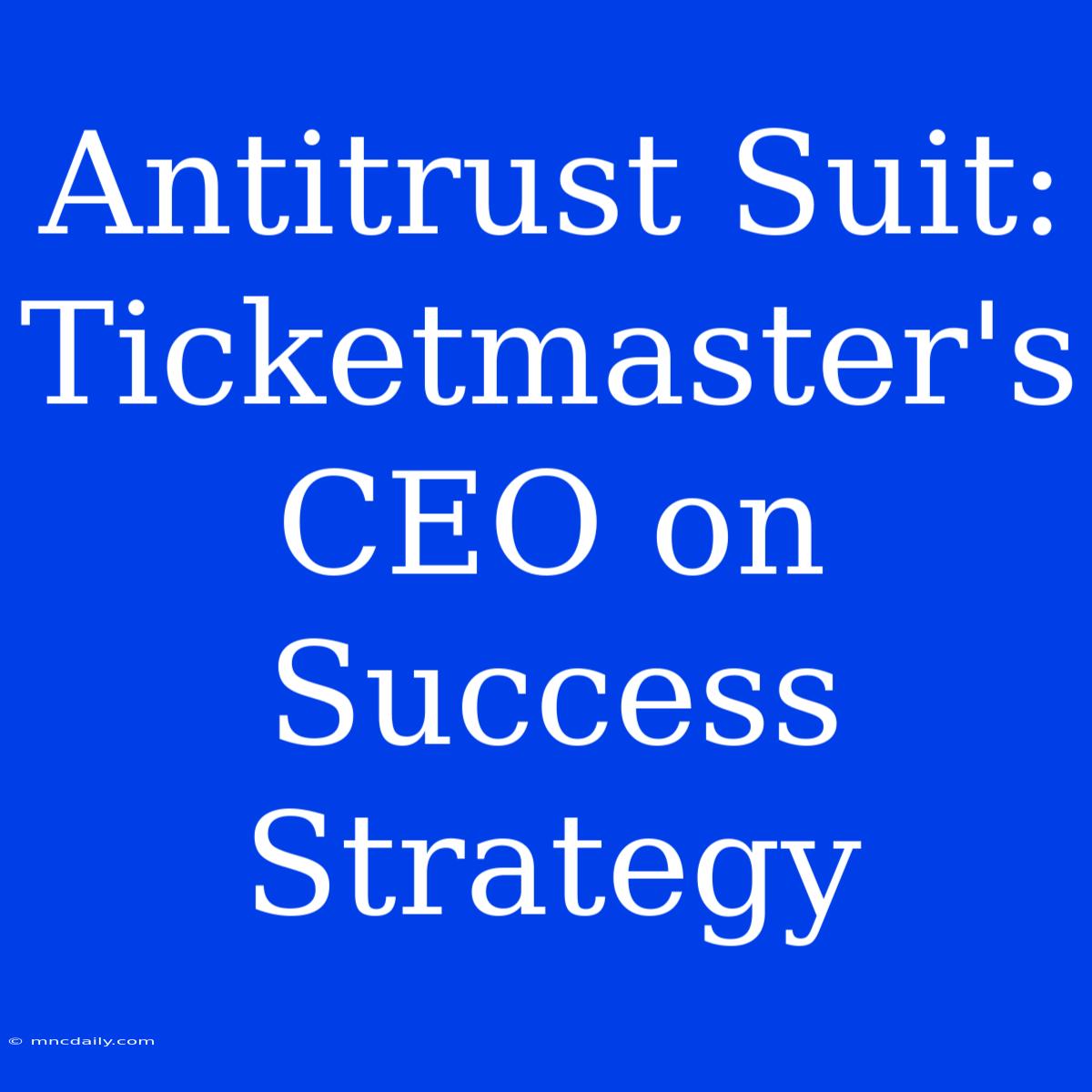 Antitrust Suit: Ticketmaster's CEO On Success Strategy