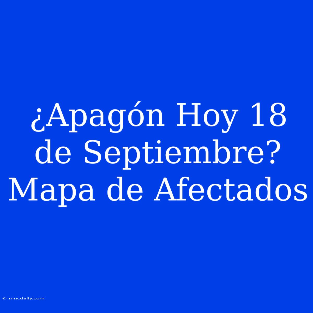 ¿Apagón Hoy 18 De Septiembre? Mapa De Afectados