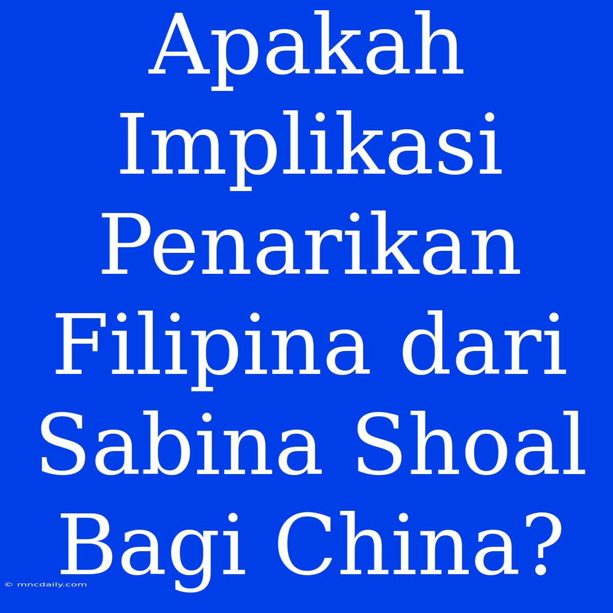 Apakah Implikasi Penarikan Filipina Dari Sabina Shoal Bagi China? 