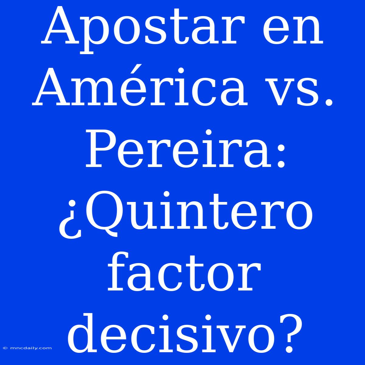 Apostar En América Vs. Pereira: ¿Quintero Factor Decisivo?