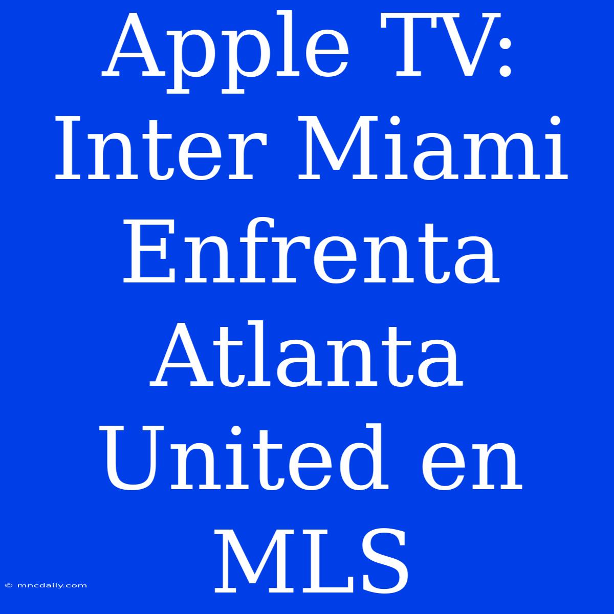 Apple TV: Inter Miami Enfrenta Atlanta United En MLS