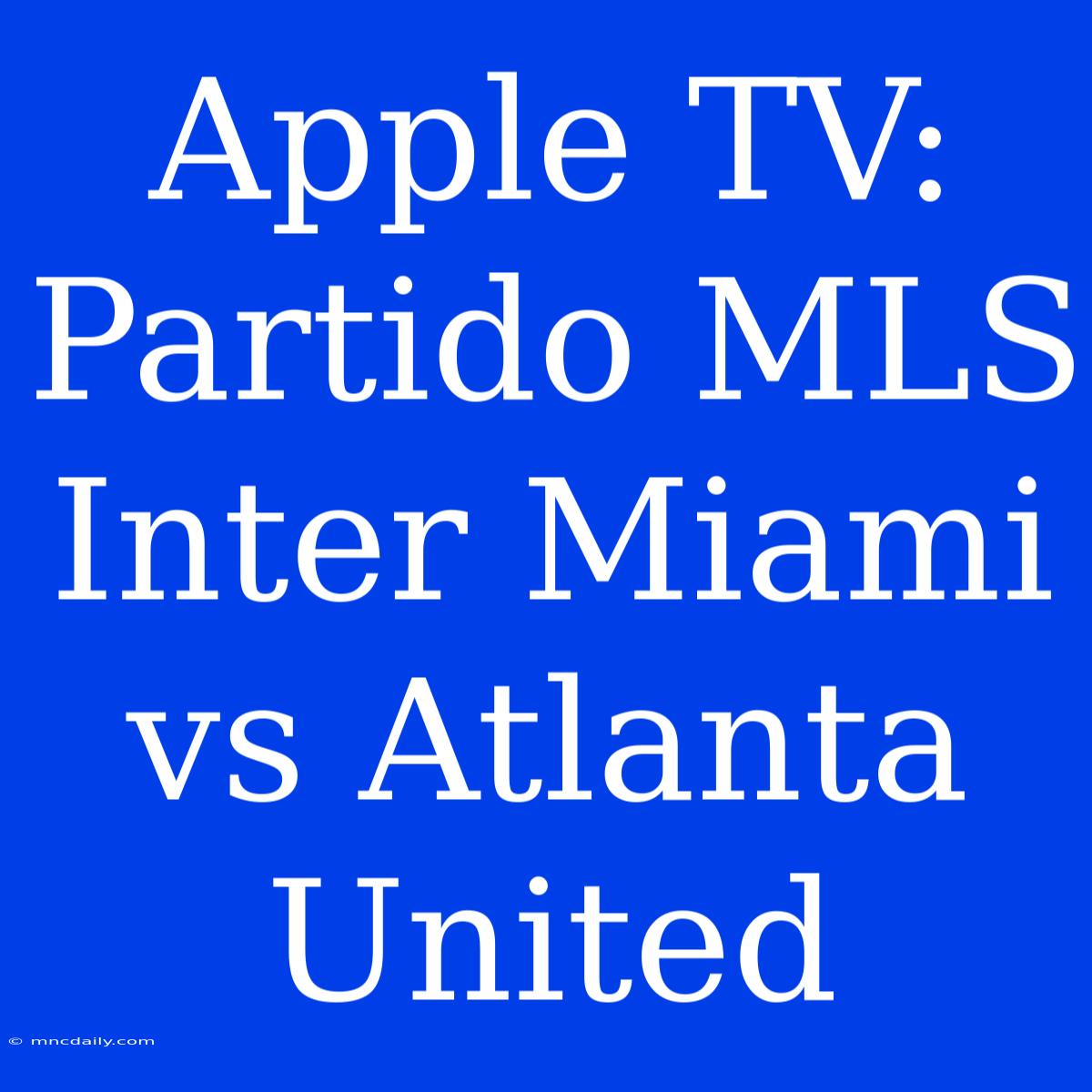 Apple TV: Partido MLS Inter Miami Vs Atlanta United 