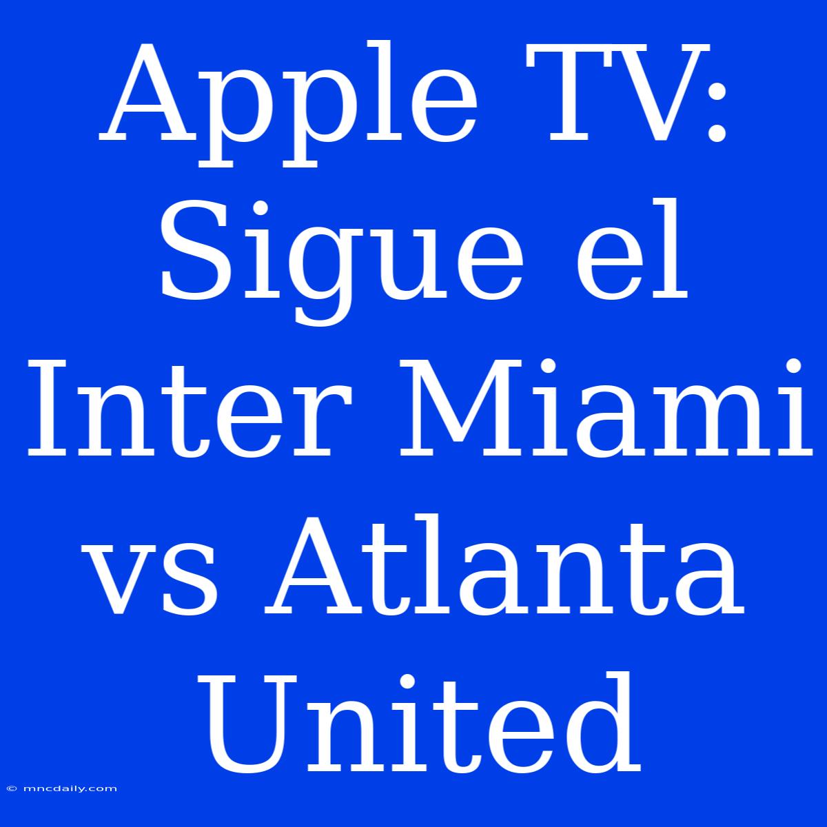 Apple TV: Sigue El Inter Miami Vs Atlanta United