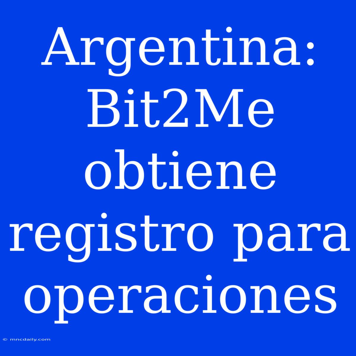 Argentina: Bit2Me Obtiene Registro Para Operaciones