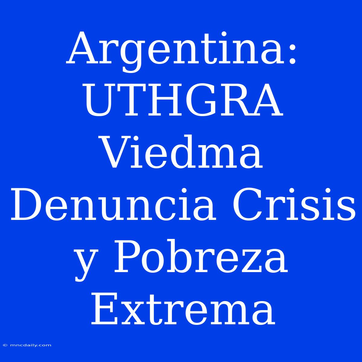 Argentina: UTHGRA Viedma Denuncia Crisis Y Pobreza Extrema