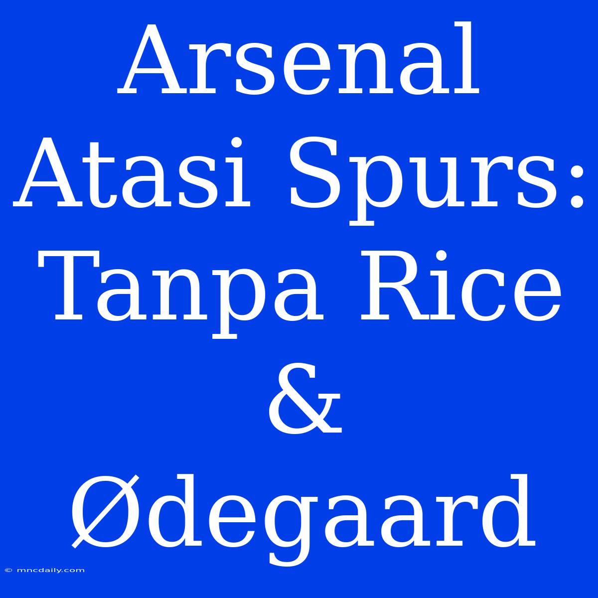 Arsenal Atasi Spurs: Tanpa Rice & Ødegaard