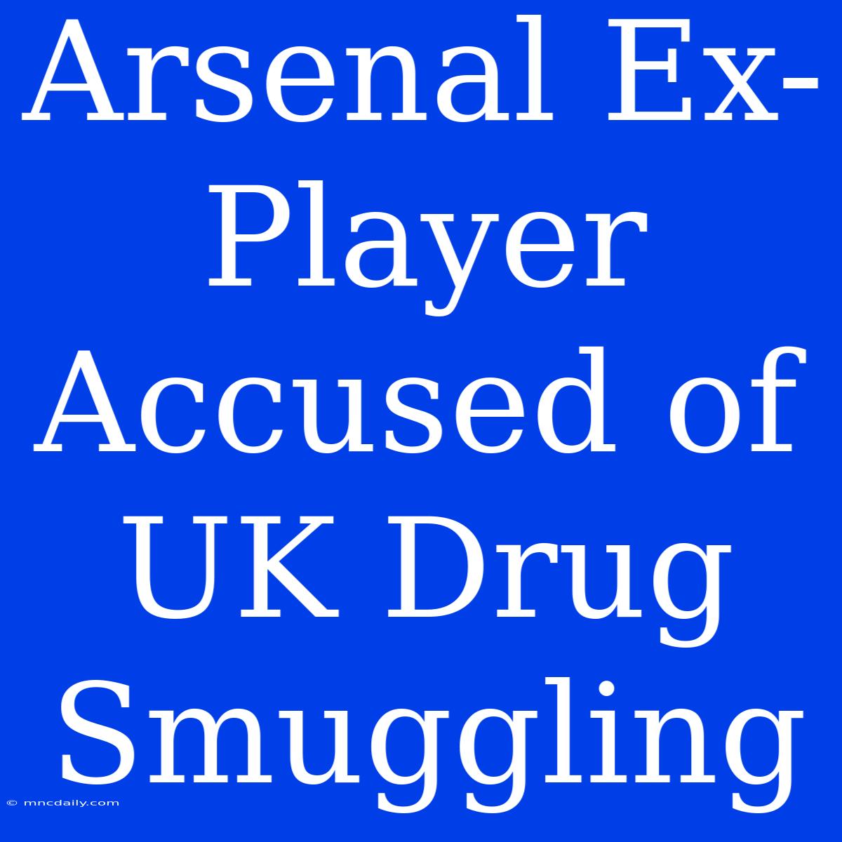 Arsenal Ex-Player Accused Of UK Drug Smuggling