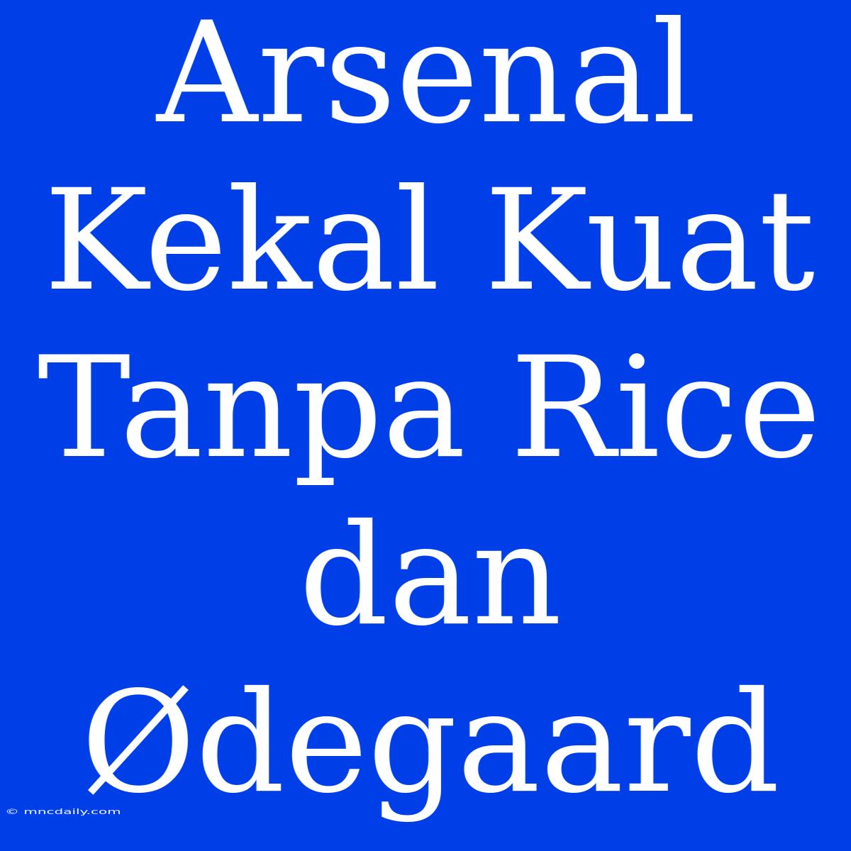 Arsenal Kekal Kuat Tanpa Rice Dan Ødegaard