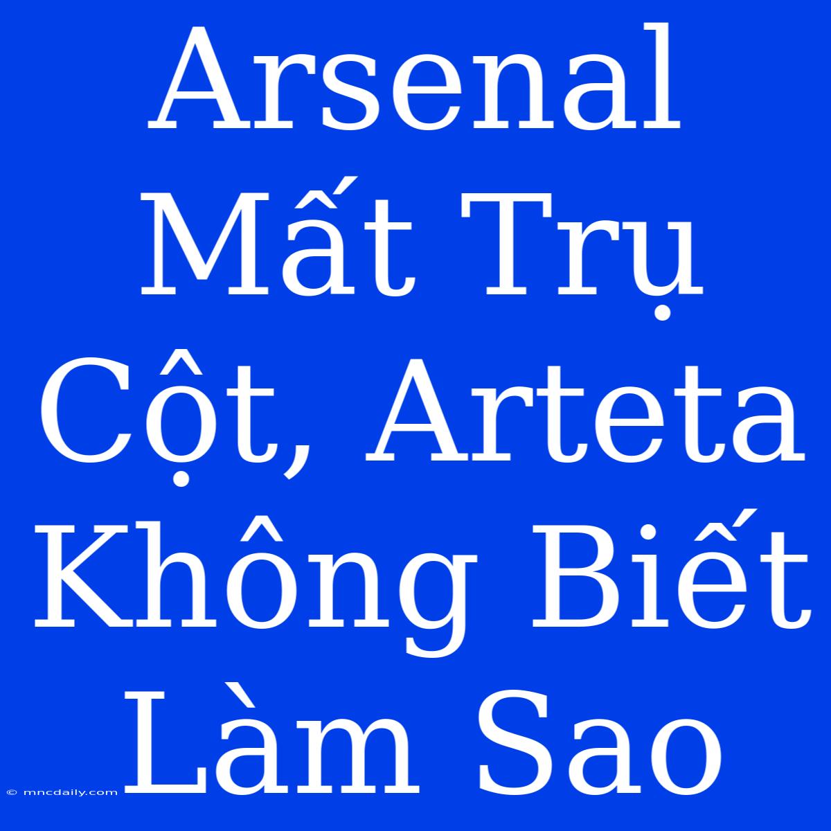 Arsenal Mất Trụ Cột, Arteta Không Biết Làm Sao