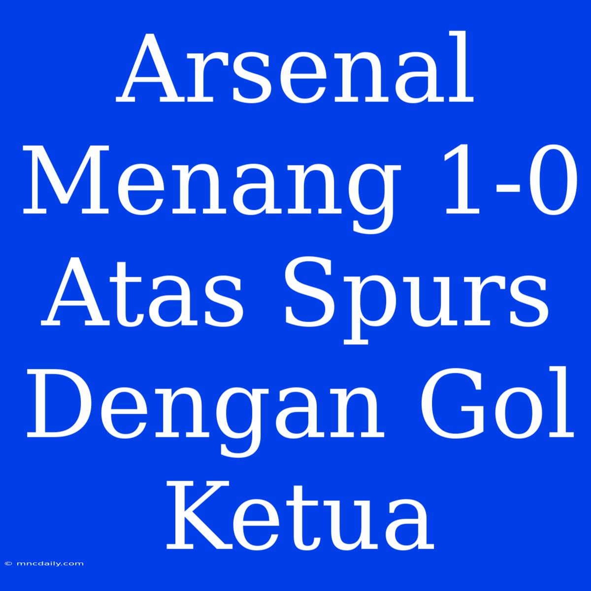 Arsenal Menang 1-0 Atas Spurs Dengan Gol Ketua