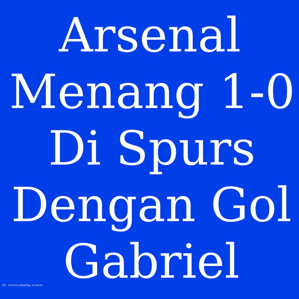 Arsenal Menang 1-0 Di Spurs Dengan Gol Gabriel