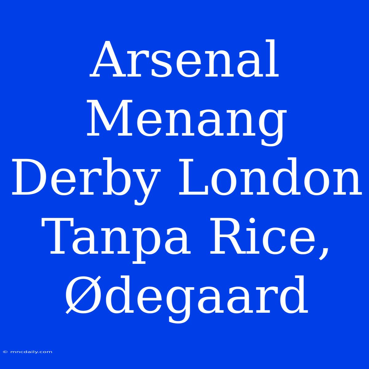 Arsenal Menang Derby London Tanpa Rice, Ødegaard