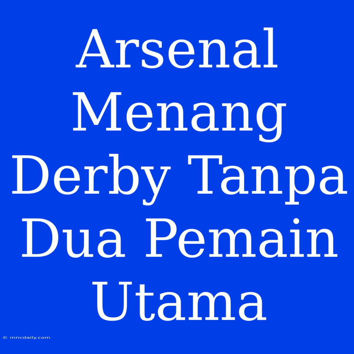 Arsenal Menang Derby Tanpa Dua Pemain Utama