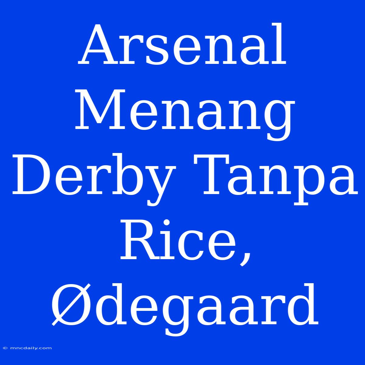 Arsenal Menang Derby Tanpa Rice, Ødegaard