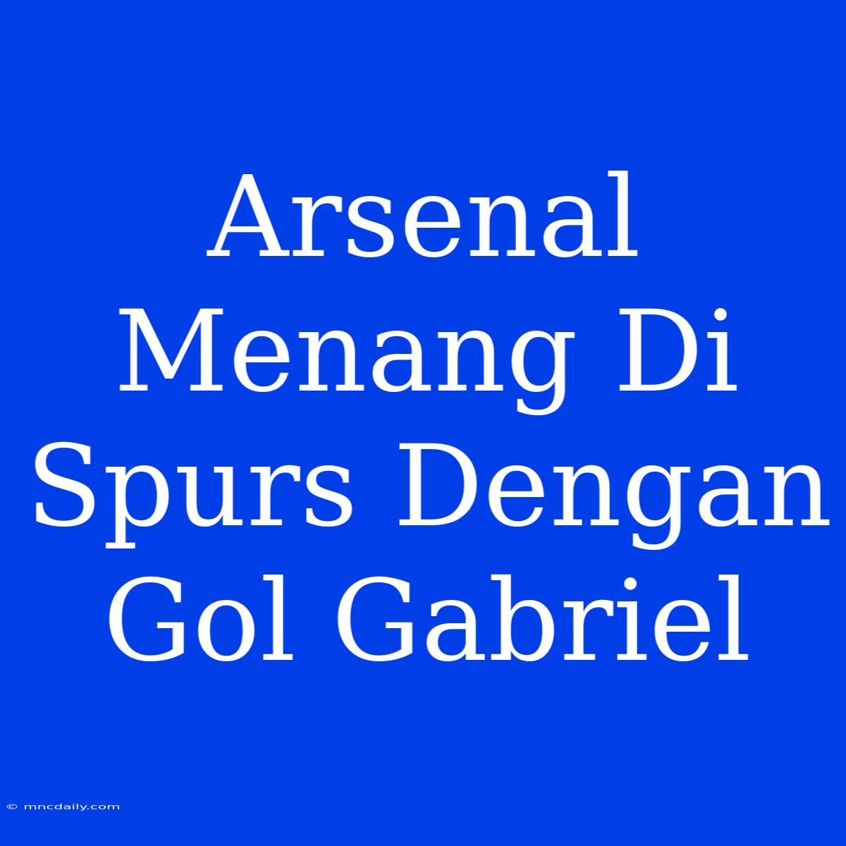 Arsenal Menang Di Spurs Dengan Gol Gabriel