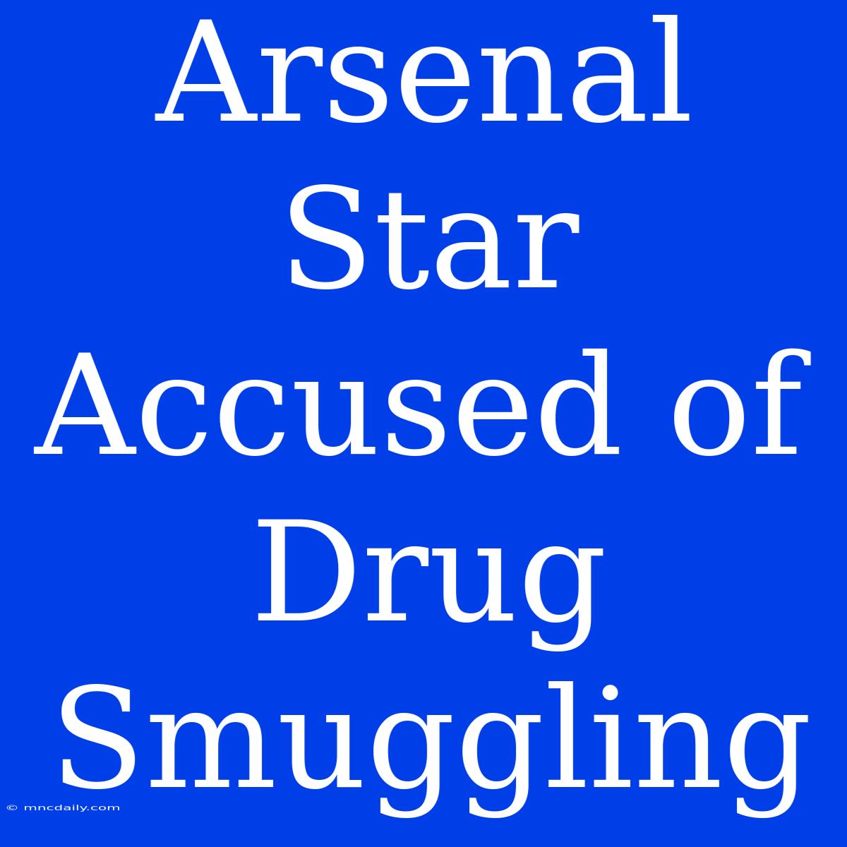 Arsenal Star Accused Of Drug Smuggling