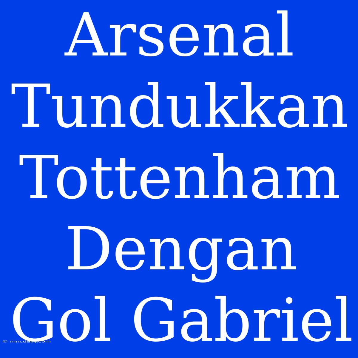 Arsenal Tundukkan Tottenham Dengan Gol Gabriel