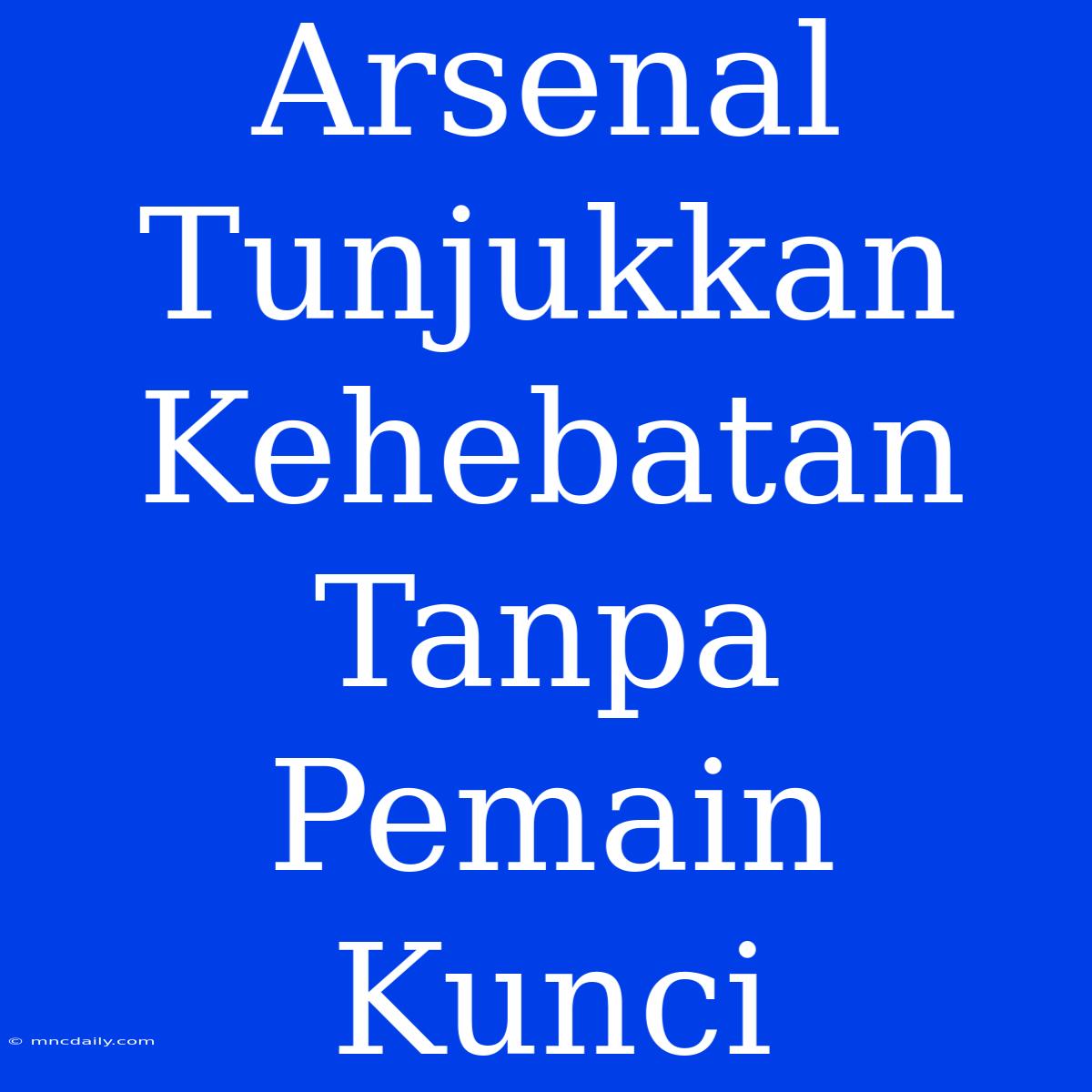 Arsenal Tunjukkan Kehebatan Tanpa Pemain Kunci