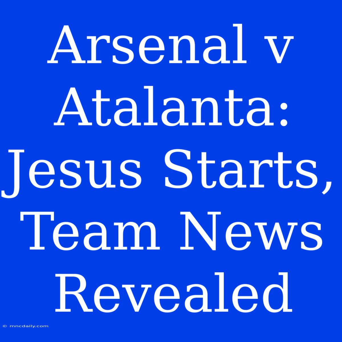 Arsenal V Atalanta: Jesus Starts, Team News Revealed