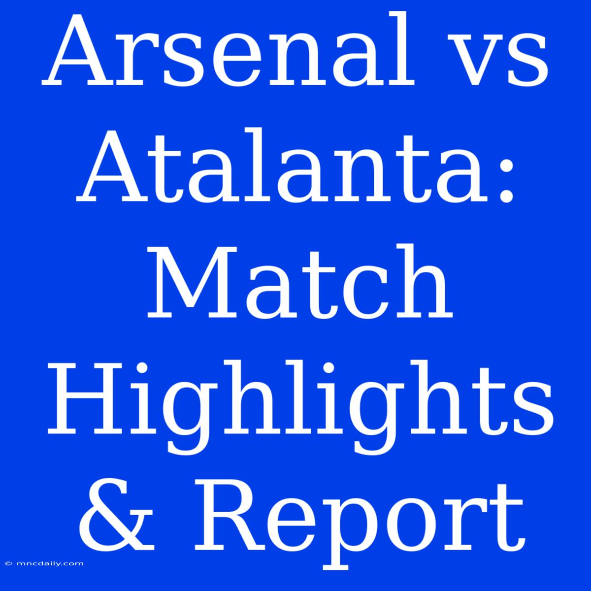 Arsenal Vs Atalanta: Match Highlights & Report