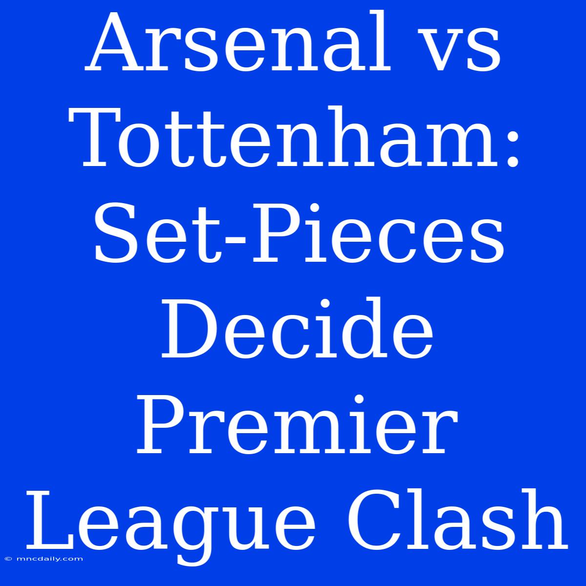 Arsenal Vs Tottenham: Set-Pieces Decide Premier League Clash