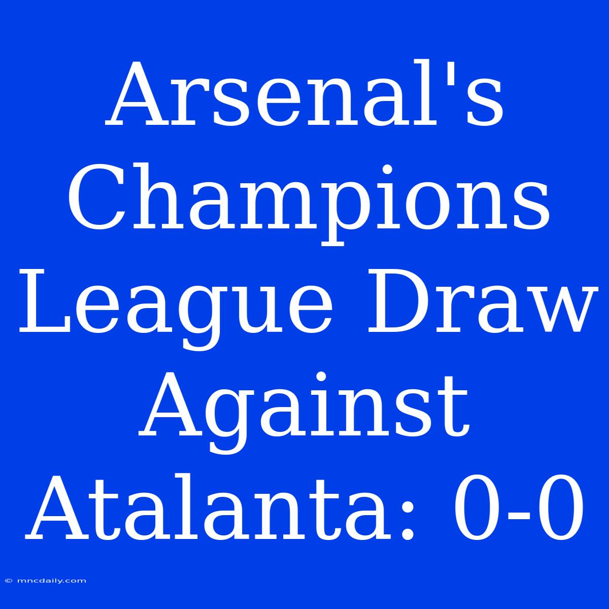 Arsenal's Champions League Draw Against Atalanta: 0-0 