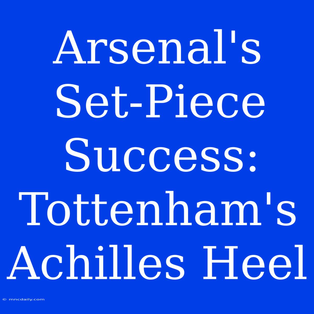 Arsenal's Set-Piece Success: Tottenham's Achilles Heel