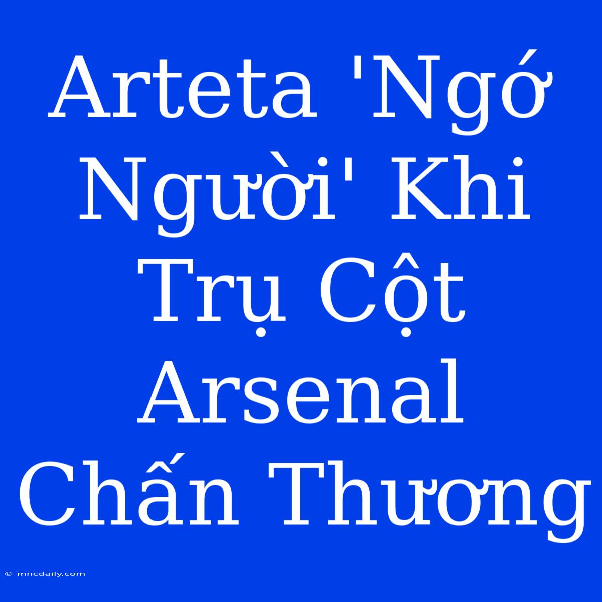 Arteta 'Ngớ Người' Khi Trụ Cột Arsenal Chấn Thương