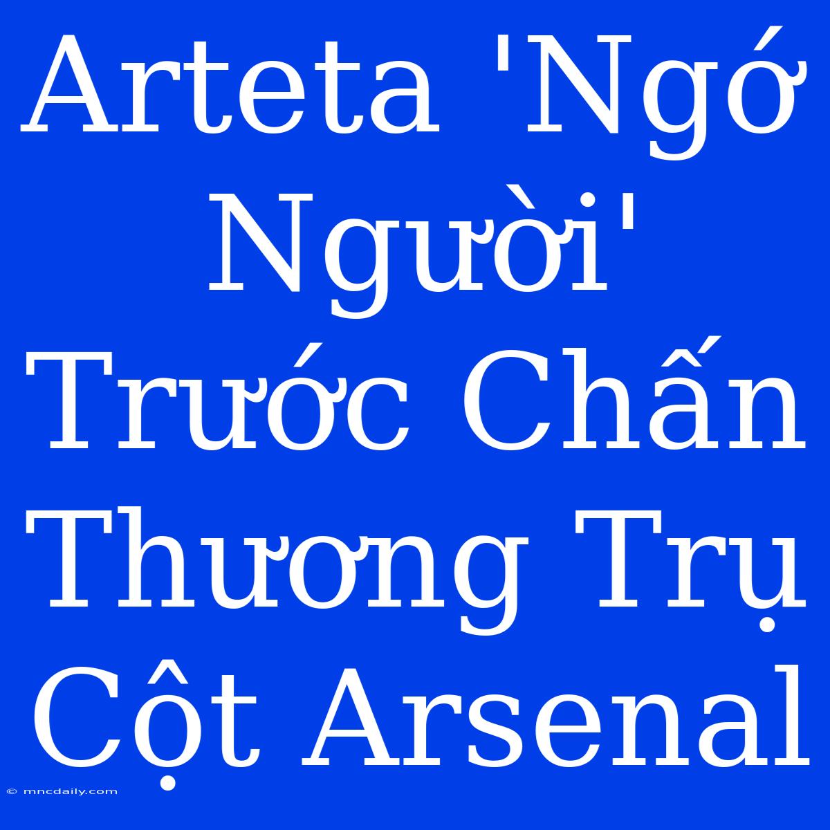 Arteta 'Ngớ Người' Trước Chấn Thương Trụ Cột Arsenal