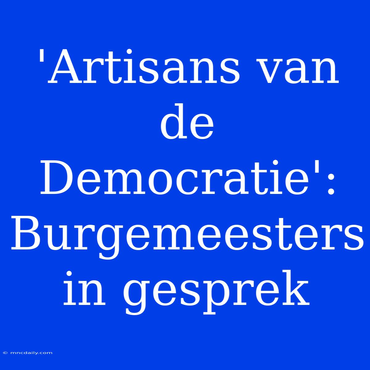 'Artisans Van De Democratie': Burgemeesters In Gesprek