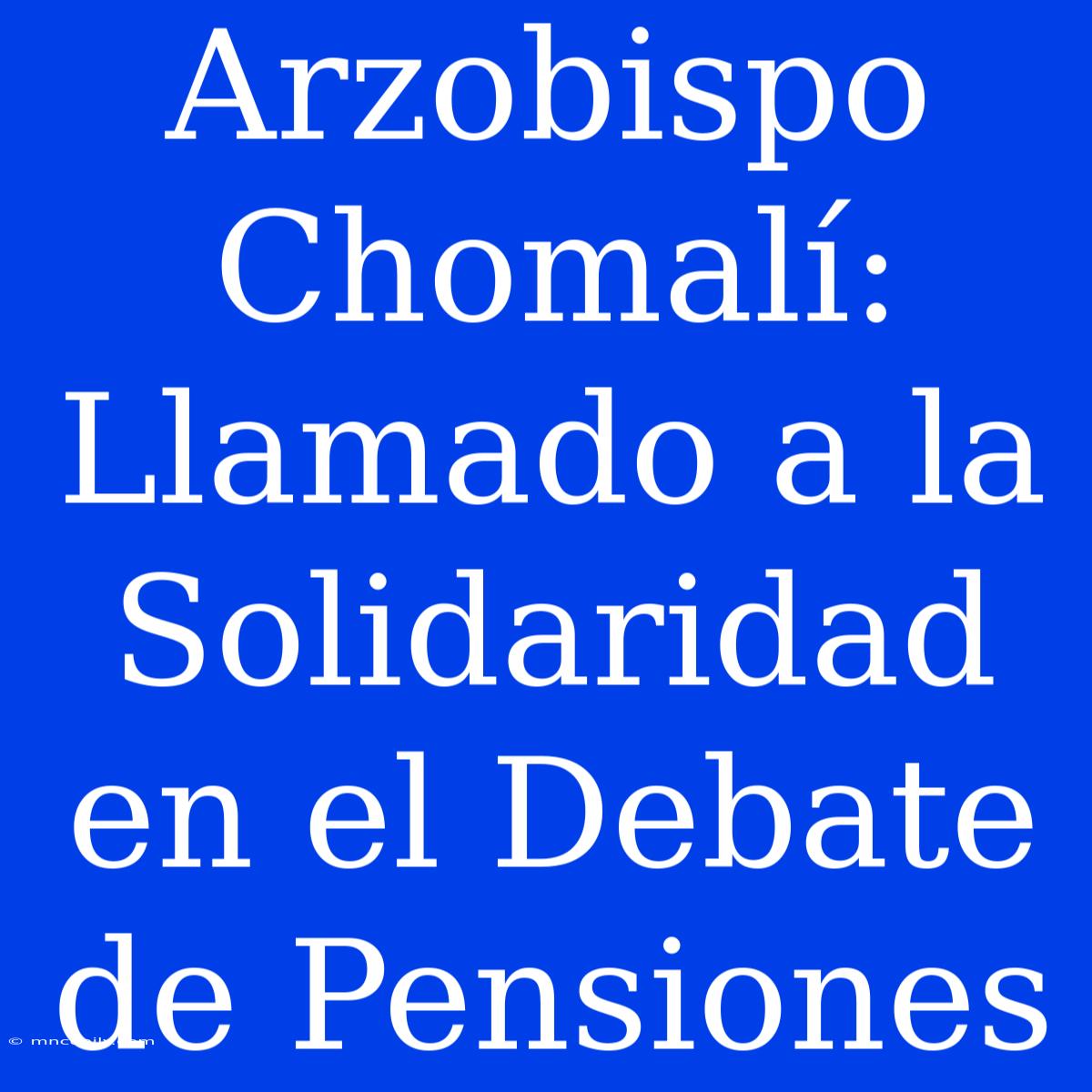 Arzobispo Chomalí: Llamado A La Solidaridad En El Debate De Pensiones