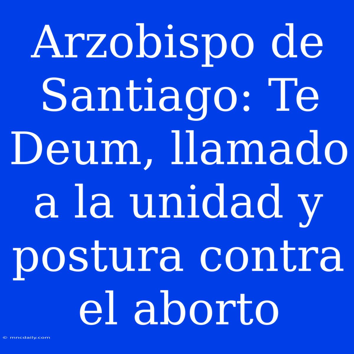 Arzobispo De Santiago: Te Deum, Llamado A La Unidad Y Postura Contra El Aborto 