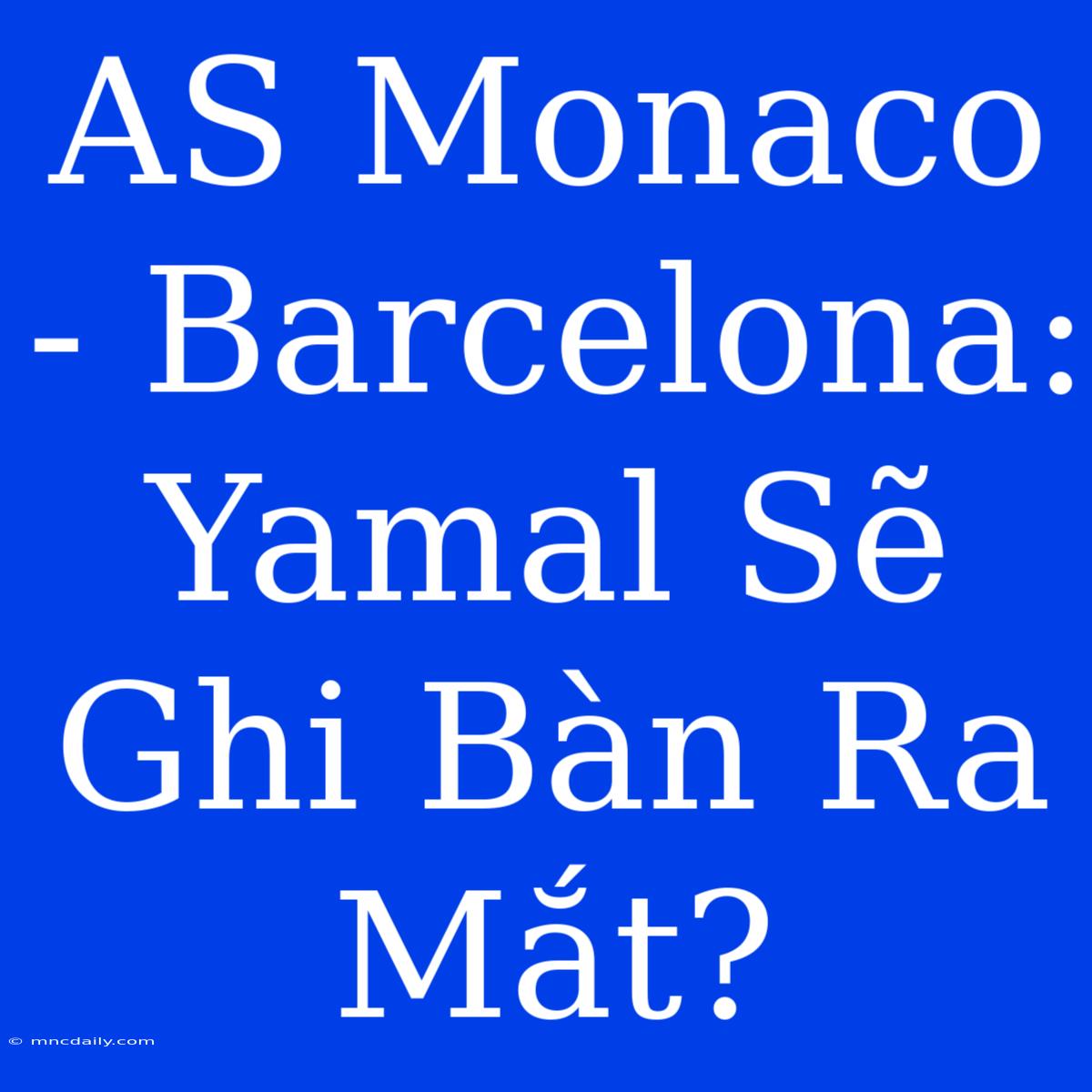 AS Monaco - Barcelona: Yamal Sẽ Ghi Bàn Ra Mắt?